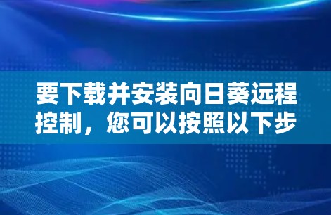 要下载并安装向日葵远程控制，您可以按照以下步骤操作