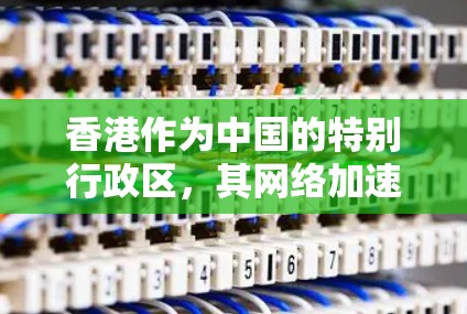 香港作为中国的特别行政区，其网络加速技术和发展情况确实是一个有趣且值得探讨的话题。香港在互联网基础设施建设方面也有所进展，特别是在网络加速方面。以下是一些关于香港网络加速的背景和进展