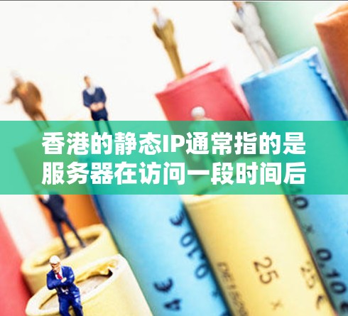 香港的静态IP通常指的是服务器在访问一段时间后就不再改变其IP地址，以减少服务器响应时间和开销。然而，香港的服务器和网络环境与内地有所不同，以下是一些相关的信息和建议