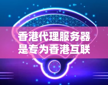 香港代理服务器是专为香港互联网设计的服务器，旨在保护用户和企业的数据安全。以下是对香港代理服务器的详细解析