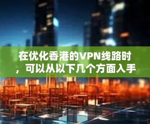 在优化香港的VPN线路时,可以从以下几个方面入手,以确保服务的安全、稳定和用户友好 在优化香港的VPN线路时,可以从以下几个方面入手,以确保服务的安全、稳定和用户友好