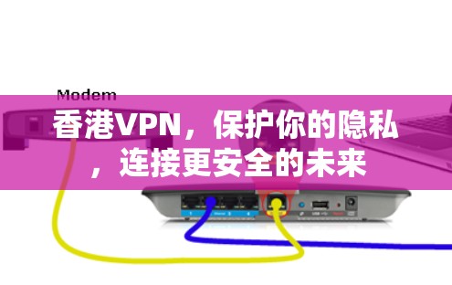 香港VPN，保护你的隐私，连接更安全的未来