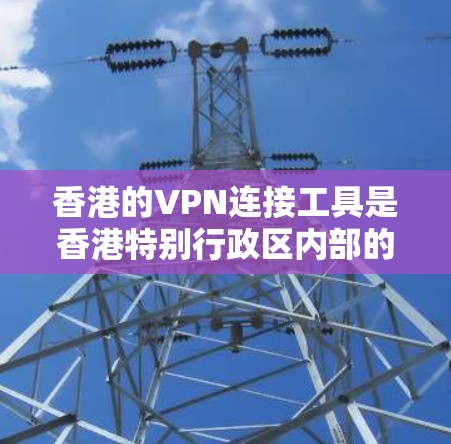 香港的VPN连接工具是香港特别行政区内部的基础设施的一部分，主要服务于香港本地用户和企业。以下是对香港VPN服务的详细介绍