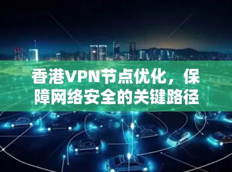香港VPN节点优化，保障网络安全的关键路径