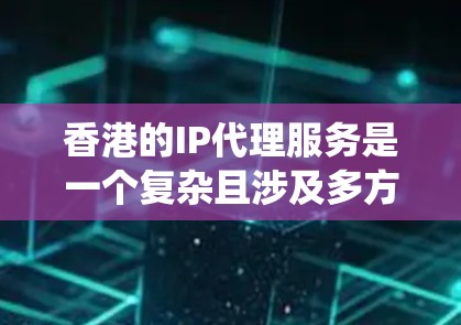 香港的IP代理服务是一个复杂且涉及多方面法律和操作流程的系统。以下是对香港IP代理服务的详细分析
