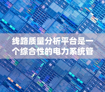 线路质量分析平台是一个综合性的电力系统管理平台，旨在实时监测和分析电力线路的质量。以下是一个详细的平台设计和功能概述