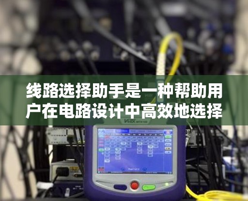 线路选择助手是一种帮助用户在电路设计中高效地选择合适元件的工具。它通过输入用户指定的参数，如电阻值、容量或连接器接口，推荐最适合的元件或连接器。以下是线路选择助手的详细实现