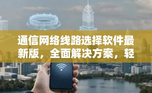 通信网络线路选择软件最新版，全面解决方案，轻松构建高效通信网络