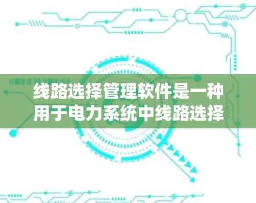 线路选择管理软件是一种用于电力系统中线路选择和管理的工具，旨在帮助电力公司和工程师快速评估和优化线路组合以确保电力系统的安全、可靠和高效运行。以下是对这类软件的详细介绍