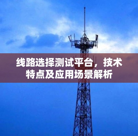 线路选择测试平台,技术特点及应用场景解析 线路选择测试平台,技术特点及应用场景解析