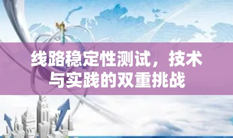 线路稳定性测试，技术与实践的双重挑战