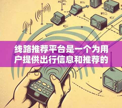 线路推荐平台是一个为用户提供出行信息和推荐的在线平台,旨在帮助用户找到合适的出行线路、目的地、时间和交通方式。以下是一些可能的线路推荐平台的功能和特点 线路推荐平台是一个为用户提供出行信息和推荐的在线平台,旨在帮助用户找到合适的出行线路、目的地、时间和交通方式。以下是一些可能的线路推荐平台的功能和特点