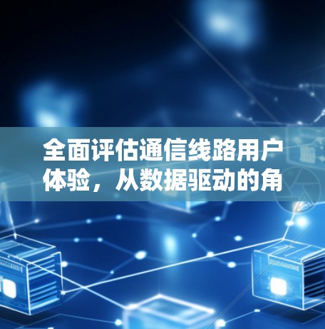全面评估通信线路用户体验，从数据驱动的角度进行专业的分析