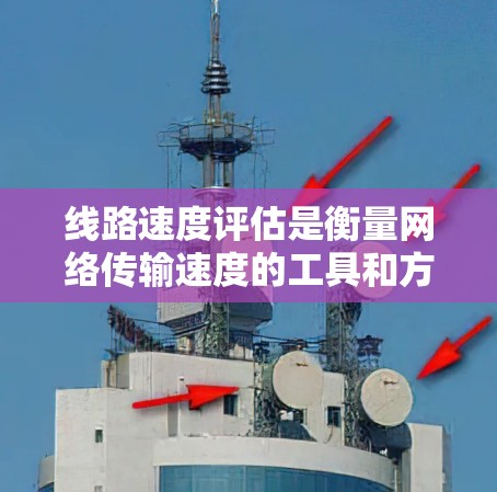 线路速度评估是衡量网络传输速度的工具和方法,涉及多个层和因素的综合分析。以下是详细的解释 线路速度评估是衡量网络传输速度的工具和方法,涉及多个层和因素的综合分析。以下是详细的解释