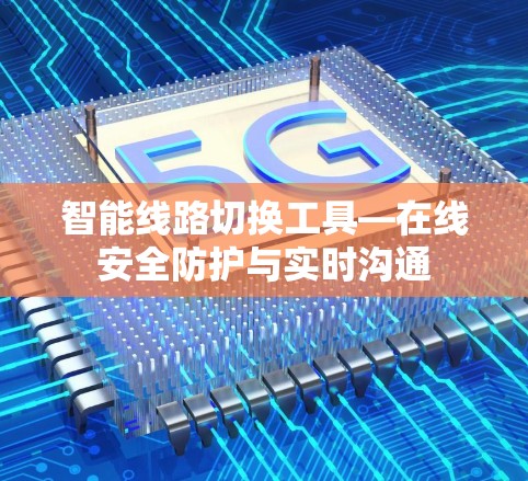 智能线路切换工具—在线安全防护与实时沟通