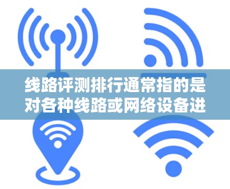 线路评测排行通常指的是对各种线路或网络设备进行评测的排名,以评估其性能、稳定性、安全性等。以下是一些可能相关的评测平台和排名 线路评测排行通常指的是对各种线路或网络设备进行评测的排名,以评估其性能、稳定性、安全性等。以下是一些可能相关的评测平台和排名