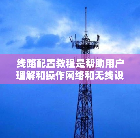 线路配置教程是帮助用户理解和操作网络和无线设备的指南,通常包括以下步骤 线路配置教程是帮助用户理解和操作网络和无线设备的指南,通常包括以下步骤