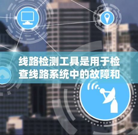 线路检测工具是用于检查线路系统中的故障和性能问题的设备,主要分为参数分析仪和RS-723分析仪等类型。以下是详细的使用步骤和了解 线路检测工具是用于检查线路系统中的故障和性能问题的设备,主要分为参数分析仪和RS-723分析仪等类型。以下是详细的使用步骤和了解