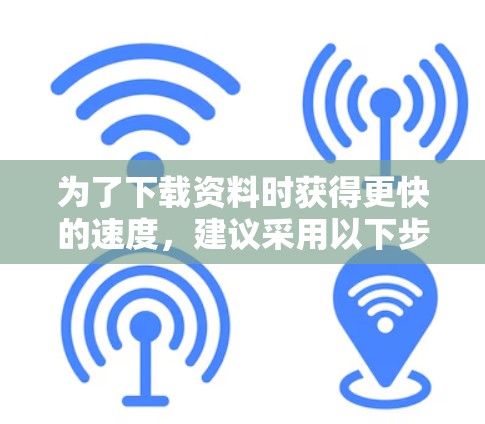 为了下载资料时获得更快的速度，建议采用以下步骤