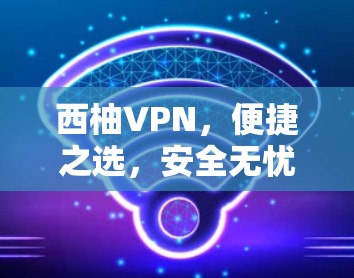 西柚VPN，便捷之选，安全无忧